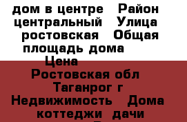 дом в центре › Район ­ центральный › Улица ­ ростовская › Общая площадь дома ­ 40 › Цена ­ 400 000 - Ростовская обл., Таганрог г. Недвижимость » Дома, коттеджи, дачи продажа   . Ростовская обл.,Таганрог г.